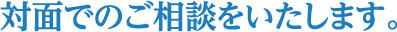 対面でのご相談をいたします