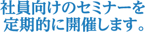 社員向けセミナーを定期的に開催